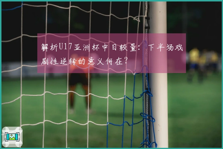解析U17亚洲杯中日较量：下半场戏剧性逆转的意义何在？