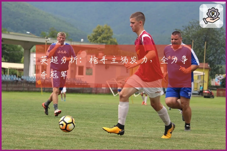 英超分析：枪手主场发力，全力争夺冠军