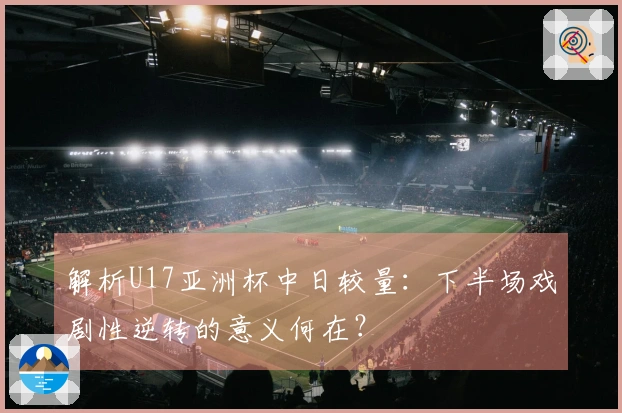 解析U17亚洲杯中日较量：下半场戏剧性逆转的意义何在？