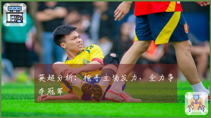 英超分析：枪手主场发力，全力争夺冠军